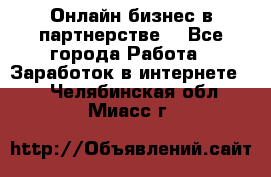 Онлайн бизнес в партнерстве. - Все города Работа » Заработок в интернете   . Челябинская обл.,Миасс г.